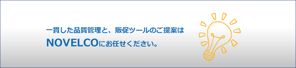 一貫した品質管理と、販促ツールのご提案は、ノベルコにお任せください。